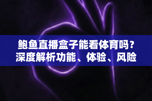 鲍鱼直播盒子能看体育吗？深度解析功能、体验、风险与安全观赛指南