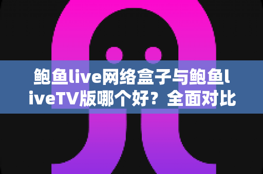鲍鱼live网络盒子与鲍鱼liveTV版哪个好?全面对比分析与选购指南 鲍鱼live网络盒子与鲍鱼liveTV版哪个好?全面对比分析与选购指南
