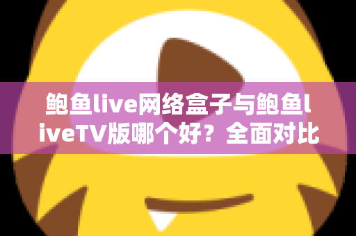 鲍鱼live网络盒子与鲍鱼liveTV版哪个好?全面对比分析与选购指南 鲍鱼live网络盒子与鲍鱼liveTV版哪个好?全面对比分析与选购指南