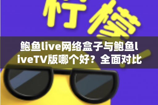 鲍鱼live网络盒子与鲍鱼liveTV版哪个好？全面对比分析与选购指南