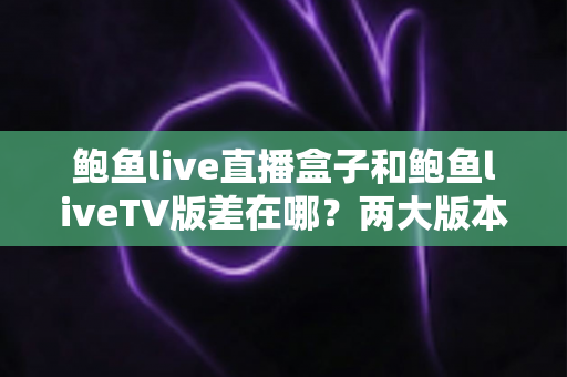 鲍鱼live直播盒子和鲍鱼liveTV版差在哪？两大版本核心区别全解析与选购实用指南