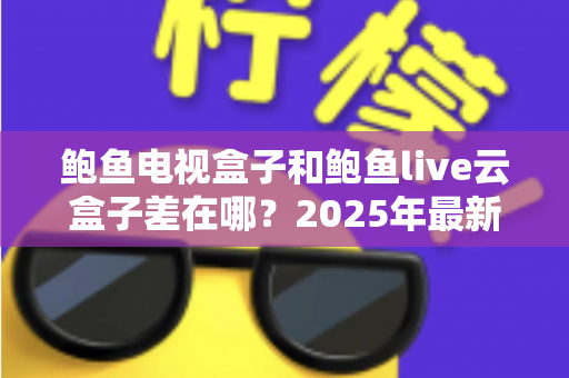 鲍鱼电视盒子和鲍鱼live云盒子差在哪?2025年最新核心区别与选购指南全解析 鲍鱼电视盒子和鲍鱼live云盒子差在哪?2025年最新核心区别与选购指南全解析