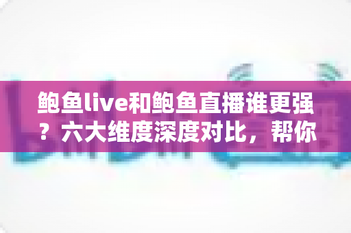 鲍鱼live和鲍鱼直播谁更强？六大维度深度对比，帮你找到最适合的直播平台