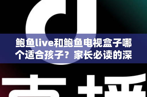 鲍鱼live和鲍鱼电视盒子哪个适合孩子?家长必读的深度对比与安全使用指南 鲍鱼live和鲍鱼电视盒子哪个适合孩子?家长必读的深度对比与安全使用指南