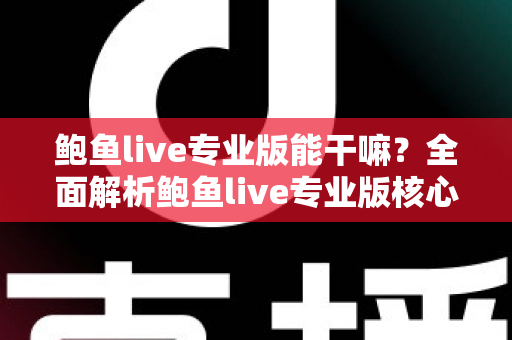 鲍鱼live专业版能干嘛?全面解析鲍鱼live专业版核心功能与实用价值 鲍鱼live专业版能干嘛?全面解析鲍鱼live专业版核心功能与实用价值