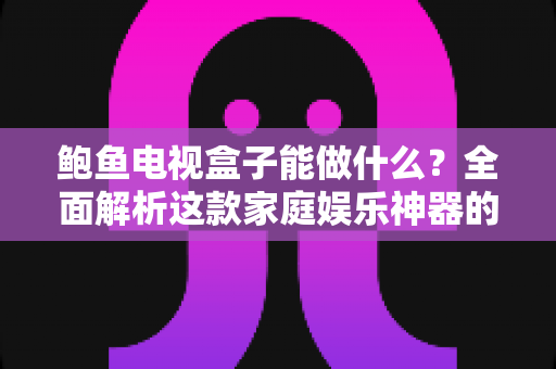 鲍鱼电视盒子能做什么?全面解析这款家庭娱乐神器的功能与实用玩法 鲍鱼电视盒子能做什么?全面解析这款家庭娱乐神器的功能与实用玩法