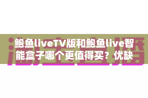 鲍鱼liveTV版和鲍鱼live智能盒子哪个更值得买？优缺点、价格与适用人群一次讲清