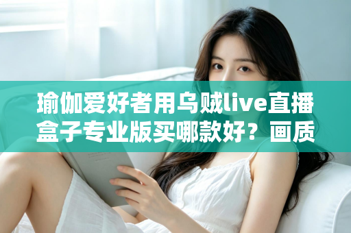 瑜伽爱好者用乌贼live直播盒子专业版买哪款好?画质、稳定性与性价比一站式选购指南 瑜伽爱好者用乌贼live直播盒子专业版买哪款好?画质、稳定性与性价比一站式选购指南