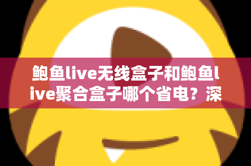 鲍鱼live无线盒子和鲍鱼live聚合盒子哪个省电?深度对比分析与省电选购全指南 鲍鱼live无线盒子和鲍鱼live聚合盒子哪个省电?深度对比分析与省电选购全指南