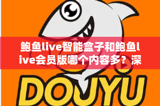 鲍鱼live智能盒子和鲍鱼live会员版哪个内容多?深度对比全面解析帮你选对版本 鲍鱼live智能盒子和鲍鱼live会员版哪个内容多?深度对比全面解析帮你选对版本