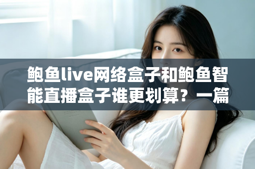 鲍鱼live网络盒子和鲍鱼智能直播盒子谁更划算？一篇讲透性价比的选购指南