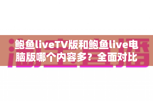鲍鱼liveTV版和鲍鱼live电脑版哪个内容多？全面对比两大版本差异，帮你选对观看平台