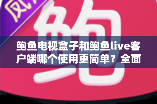 鲍鱼电视盒子和鲍鱼live客户端哪个使用更简单?全面对比评测帮你轻松做出选择 鲍鱼电视盒子和鲍鱼live客户端哪个使用更简单?全面对比评测帮你轻松做出选择