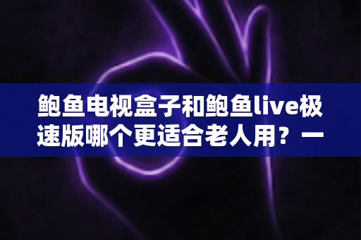鲍鱼电视盒子和鲍鱼live极速版哪个更适合老人用？一篇讲透的选购对比指南