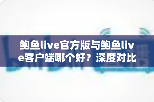鲍鱼live官方版与鲍鱼live客户端哪个好?深度对比解析与实用选择指南 鲍鱼live官方版与鲍鱼live客户端哪个好?深度对比解析与实用选择指南