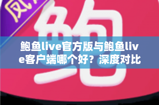 鲍鱼live官方版与鲍鱼live客户端哪个好？深度对比解析与实用选择指南