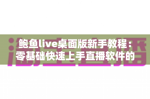 鲍鱼live桌面版新手教程：零基础快速上手直播软件的完整入门指南