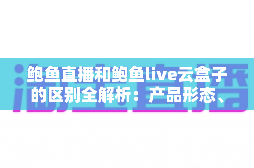 鲍鱼直播和鲍鱼live云盒子的区别全解析：产品形态、安装方式、使用体验与价格一次看懂