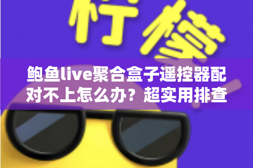 鲍鱼live聚合盒子遥控器配对不上怎么办？超实用排查指南与解决方法全解析