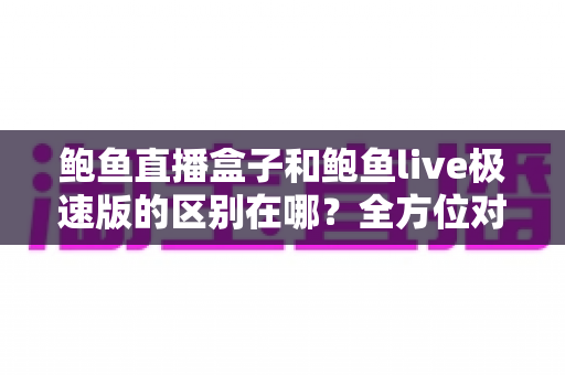 鲍鱼直播盒子和鲍鱼live极速版的区别在哪？全方位对比解析，帮你选对不选贵