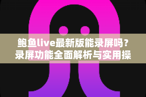 鲍鱼live最新版能录屏吗？录屏功能全面解析与实用操作指南