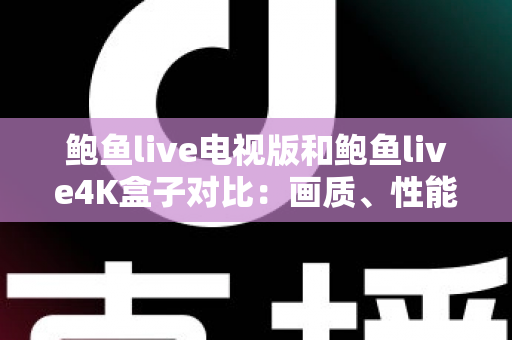 鲍鱼live电视版和鲍鱼live4K盒子对比：画质、性能与体验全维度解析，帮你选对最适合的观影方案