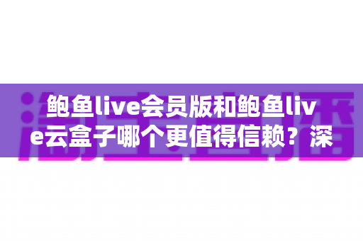 鲍鱼live会员版和鲍鱼live云盒子哪个更值得信赖？深度对比评测与选购避坑指南