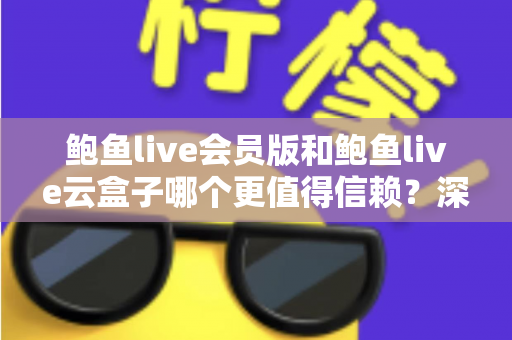 鲍鱼live会员版和鲍鱼live云盒子哪个更值得信赖？深度对比评测与选购避坑指南