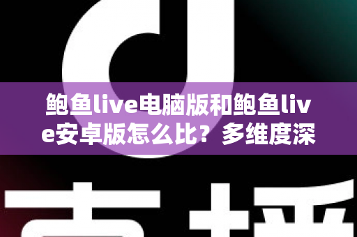 鲍鱼live电脑版和鲍鱼live安卓版怎么比?多维度深度对比帮你选出最适合的版本 鲍鱼live电脑版和鲍鱼live安卓版怎么比?多维度深度对比帮你选出最适合的版本