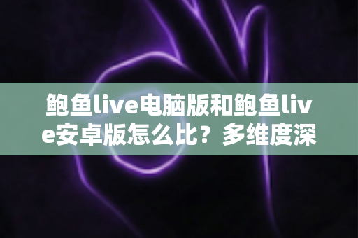 鲍鱼live电脑版和鲍鱼live安卓版怎么比?多维度深度对比帮你选出最适合的版本 鲍鱼live电脑版和鲍鱼live安卓版怎么比?多维度深度对比帮你选出最适合的版本