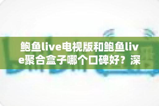 鲍鱼live电视版和鲍鱼live聚合盒子哪个口碑好？深度对比分析与选购指南全解析