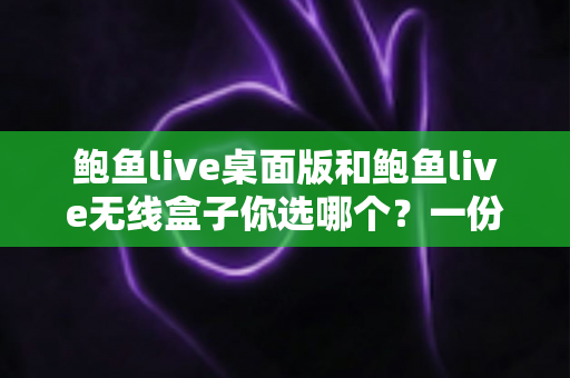 鲍鱼live桌面版和鲍鱼live无线盒子你选哪个？一份看完就能做决定的全方位对比指南