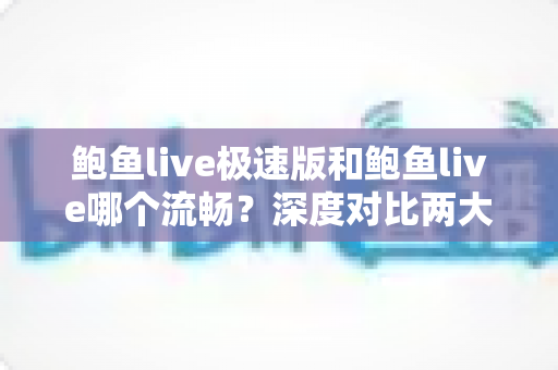 鲍鱼live极速版和鲍鱼live哪个流畅?深度对比两大版本性能差异,帮你选出最顺手的观影利器 鲍鱼live极速版和鲍鱼live哪个流畅?深度对比两大版本性能差异,帮你选出最顺手的观影利器