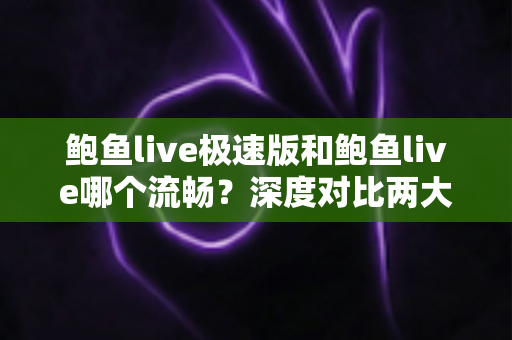 鲍鱼live极速版和鲍鱼live哪个流畅？深度对比两大版本性能差异，帮你选出最顺手的观影利器