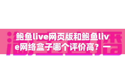 鲍鱼live网页版和鲍鱼live网络盒子哪个评价高？一站式对比评测帮你找到答案