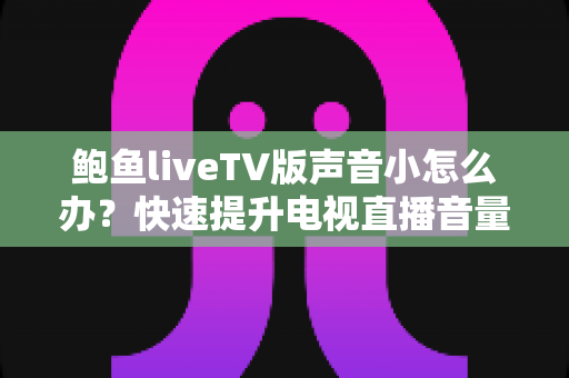 鲍鱼liveTV版声音小怎么办？快速提升电视直播音量的完整解决方案指南