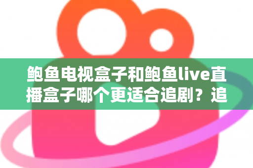 鲍鱼电视盒子和鲍鱼live直播盒子哪个更适合追剧?追剧党必看的深度对比与选购指南 鲍鱼电视盒子和鲍鱼live直播盒子哪个更适合追剧?追剧党必看的深度对比与选购指南