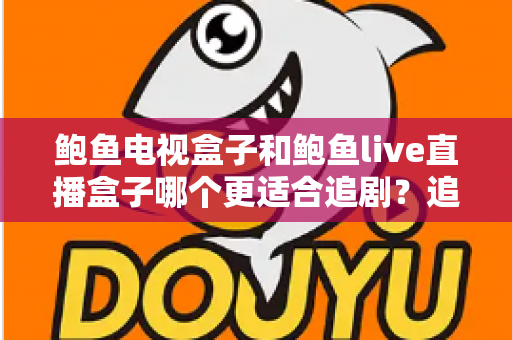 鲍鱼电视盒子和鲍鱼live直播盒子哪个更适合追剧？追剧党必看的深度对比与选购指南
