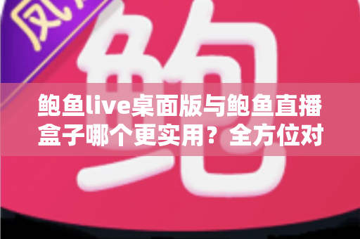 鲍鱼live桌面版与鲍鱼直播盒子哪个更实用?全方位对比评测帮你一次选对 鲍鱼live桌面版与鲍鱼直播盒子哪个更实用?全方位对比评测帮你一次选对