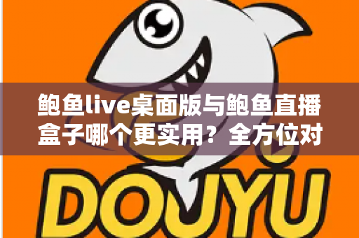 鲍鱼live桌面版与鲍鱼直播盒子哪个更实用？全方位对比评测帮你一次选对