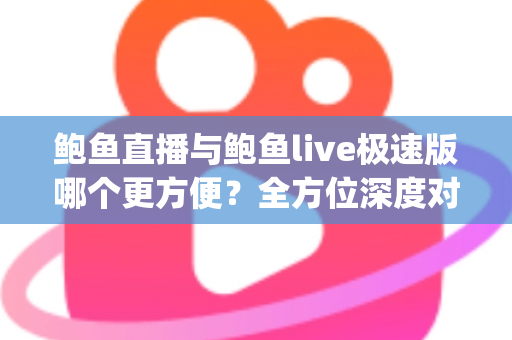 鲍鱼直播与鲍鱼live极速版哪个更方便？全方位深度对比帮你选对直播App