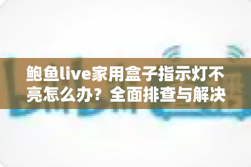 鲍鱼live家用盒子指示灯不亮怎么办？全面排查与解决方案一文搞定