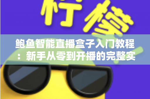 鲍鱼智能直播盒子入门教程:新手从零到开播的完整实操指南 鲍鱼智能直播盒子入门教程:新手从零到开播的完整实操指南