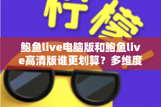 鲍鱼live电脑版和鲍鱼live高清版谁更划算？多维度对比助你做出最优选择