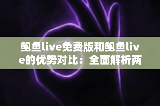 鲍鱼live免费版和鲍鱼live的优势对比:全面解析两大版本差异,帮你选对不踩坑 鲍鱼live免费版和鲍鱼live的优势对比:全面解析两大版本差异,帮你选对不踩坑