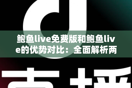 鲍鱼live免费版和鲍鱼live的优势对比:全面解析两大版本差异,帮你选对不踩坑 鲍鱼live免费版和鲍鱼live的优势对比:全面解析两大版本差异,帮你选对不踩坑
