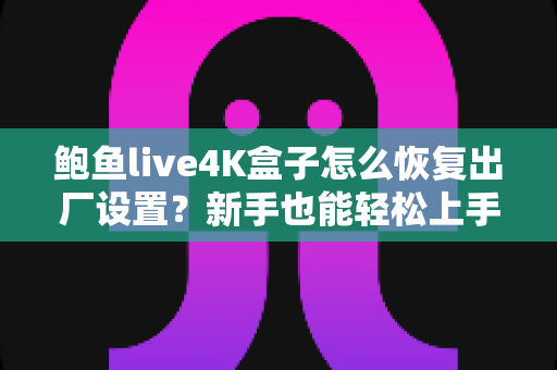 鲍鱼live4K盒子怎么恢复出厂设置？新手也能轻松上手的完整教程与FAQ指南