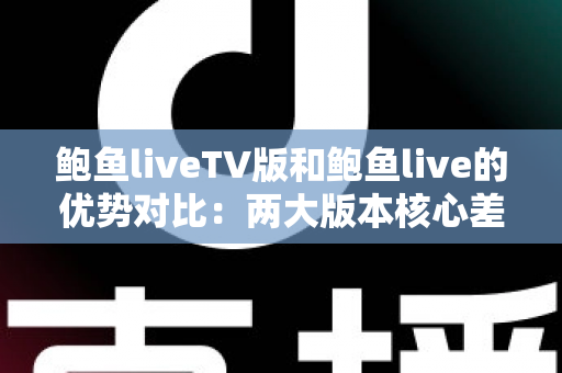 鲍鱼liveTV版和鲍鱼live的优势对比：两大版本核心差异全面解析，助你选出最适合自己的观看方案