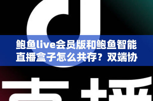 鲍鱼live会员版和鲍鱼智能直播盒子怎么共存？双端协同使用全攻略与实用解决方案