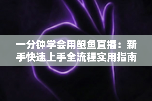 一分钟学会用鲍鱼直播：新手快速上手全流程实用指南